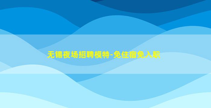无锡夜场招聘模特-免住宿免入职