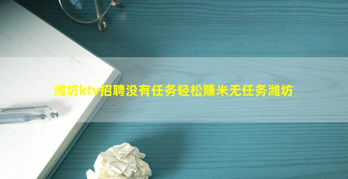 潍坊ktv招聘没有任务轻松赚米无任务潍坊